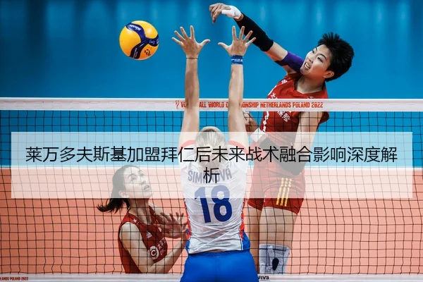 莱万多夫斯基加盟拜仁后未来战术融合影响深度解析