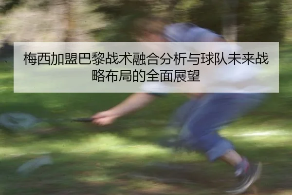 梅西加盟巴黎战术融合分析与球队未来战略布局的全面展望