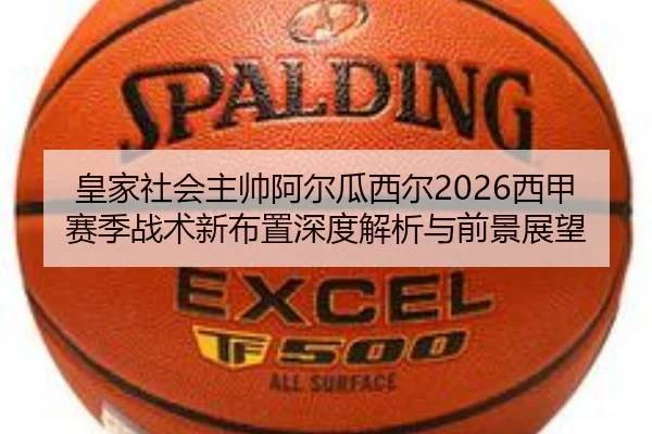 皇家社会主帅阿尔瓜西尔2026西甲赛季战术新布置深度解析与前景展望