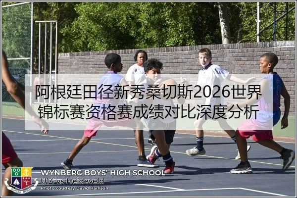 阿根廷田径新秀桑切斯2026世界锦标赛资格赛成绩对比深度分析